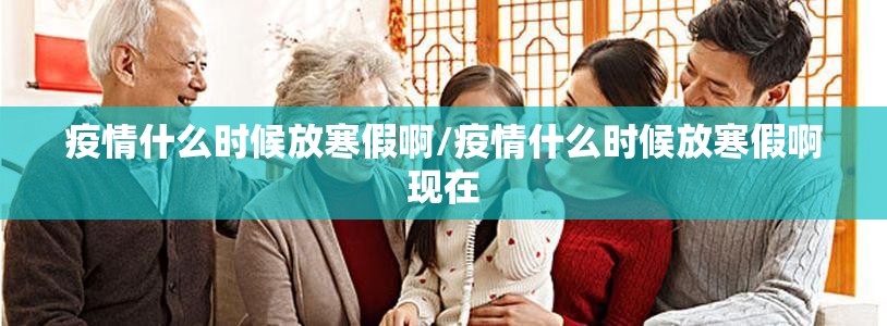疫情什么时候放寒假啊/疫情什么时候放寒假啊现在