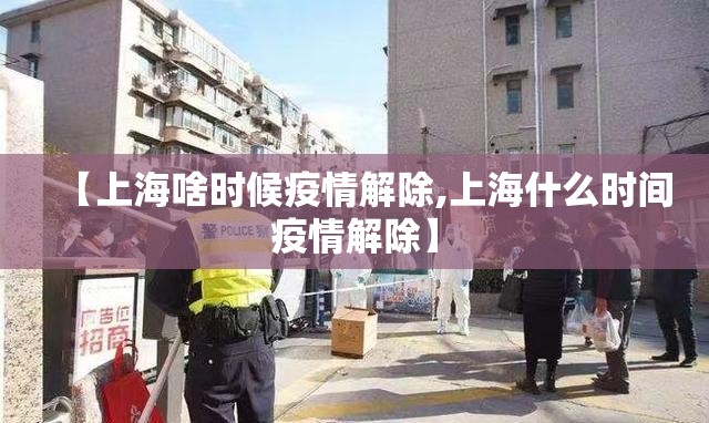 【上海啥时候疫情解除,上海什么时间疫情解除】