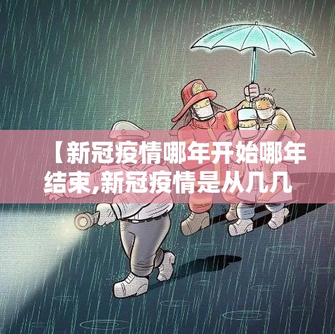 【新冠疫情哪年开始哪年结束,新冠疫情是从几几年开始的】