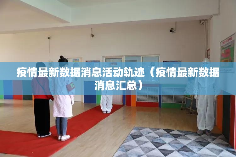 疫情最新数据消息活动轨迹（疫情最新数据消息汇总）