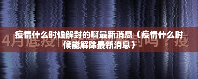 疫情什么时候解封的啊最新消息（疫情什么时候能解除最新消息）