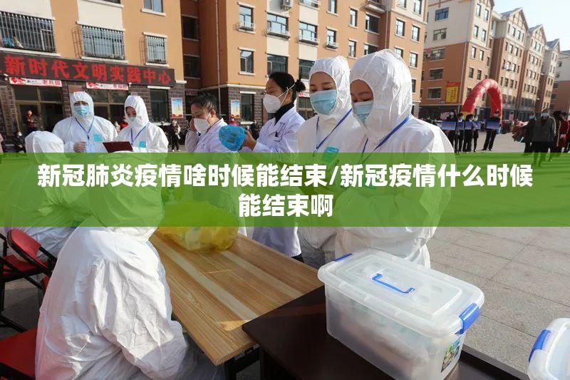 新冠肺炎疫情啥时候能结束/新冠疫情什么时候能结束啊
