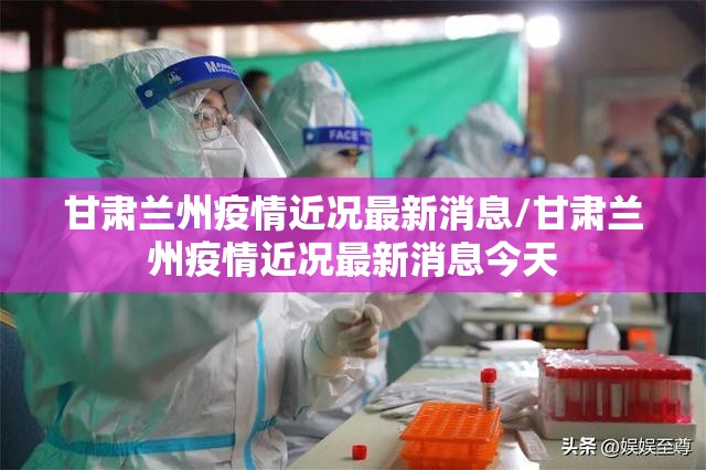 甘肃兰州疫情近况最新消息/甘肃兰州疫情近况最新消息今天