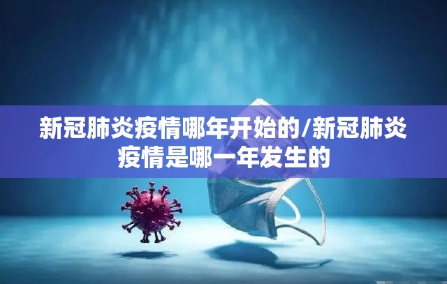 新冠肺炎疫情哪年开始的/新冠肺炎疫情是哪一年发生的