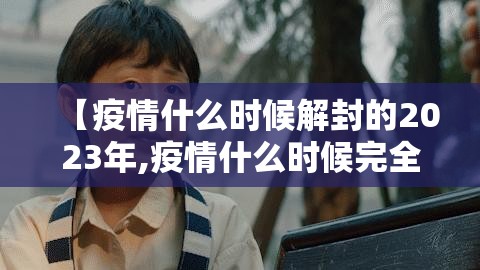 【疫情什么时候解封的2023年,疫情什么时候完全解封】