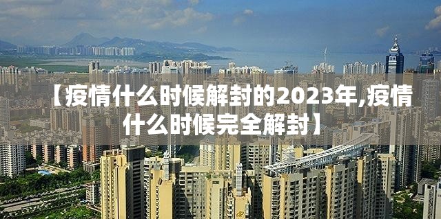 【疫情什么时候解封的2023年,疫情什么时候完全解封】