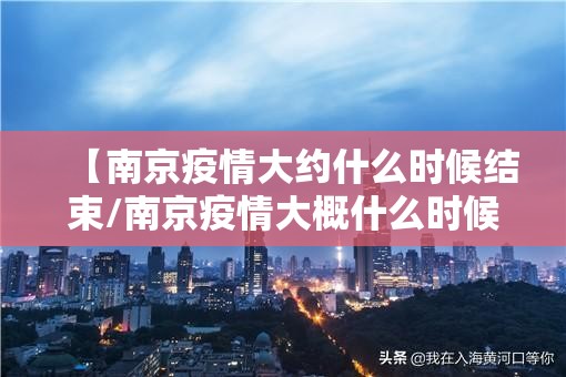 【南京疫情大约什么时候结束/南京疫情大概什么时候能结束】