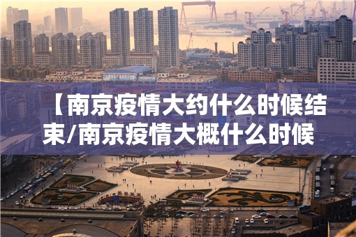 【南京疫情大约什么时候结束/南京疫情大概什么时候能结束】
