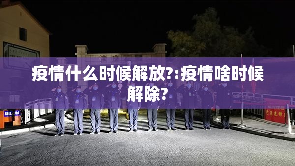 疫情什么时候解放?:疫情啥时候解除?