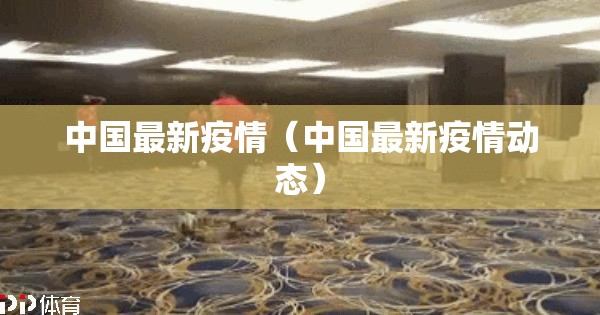 中国最新疫情（中国最新疫情动态）