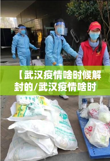 【武汉疫情啥时候解封的/武汉疫情啥时候解封的最新消息】