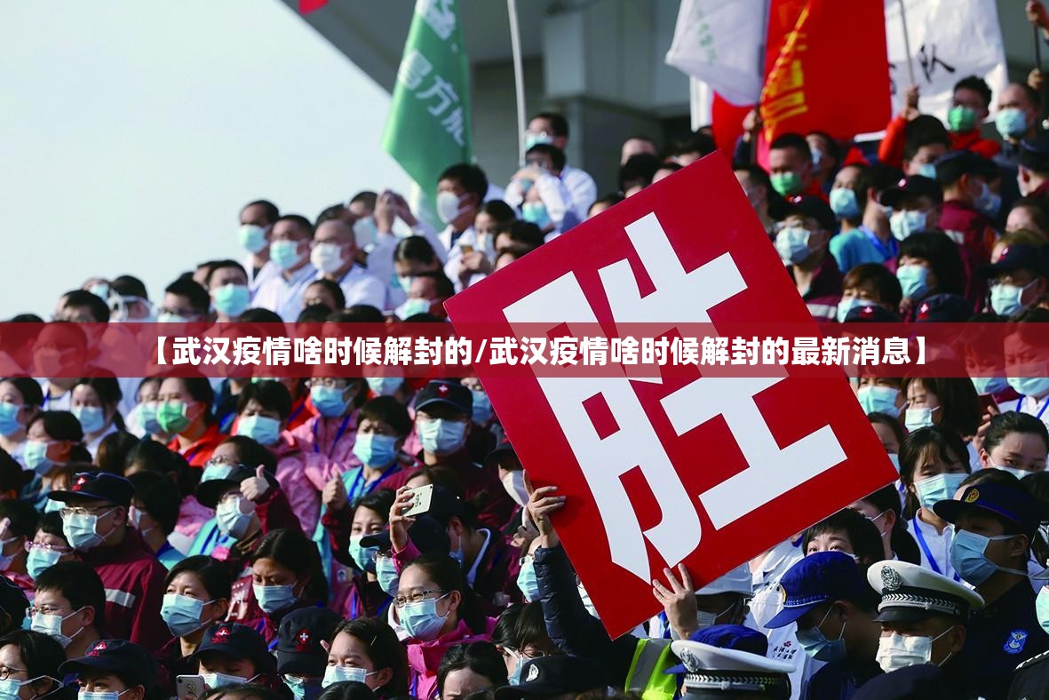 【武汉疫情啥时候解封的/武汉疫情啥时候解封的最新消息】