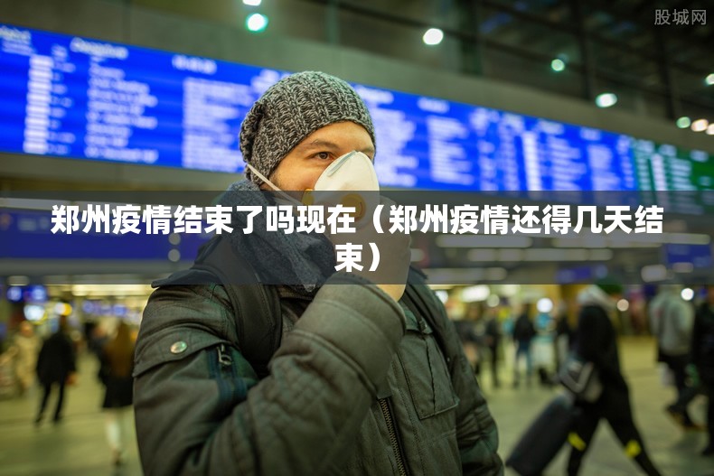 郑州疫情结束了吗现在（郑州疫情还得几天结束）