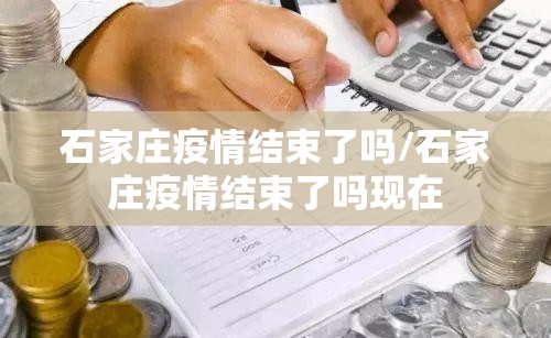 石家庄疫情结束了吗/石家庄疫情结束了吗现在