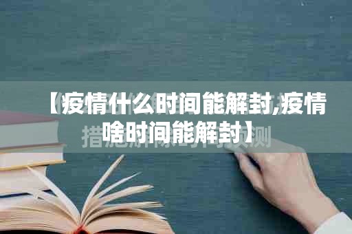 【疫情什么时间能解封,疫情啥时间能解封】