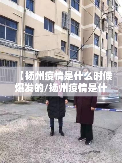 【扬州疫情是什么时候爆发的/扬州疫情是什么时候爆发的呢】