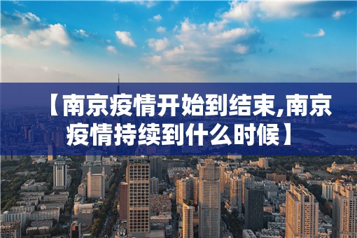 【南京疫情开始到结束,南京疫情持续到什么时候】
