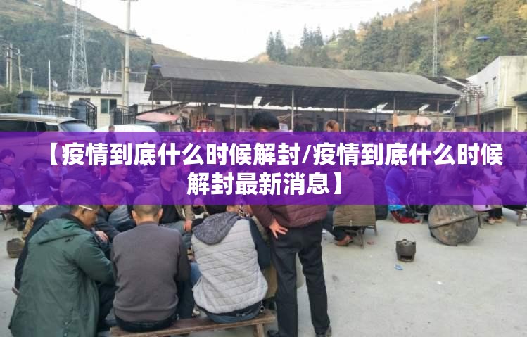 【疫情到底什么时候解封/疫情到底什么时候解封最新消息】