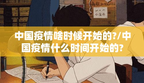 中国疫情啥时候开始的?/中国疫情什么时间开始的?