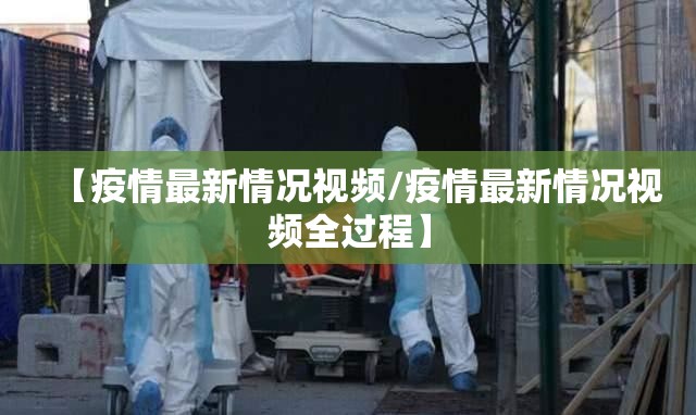 【疫情最新情况视频/疫情最新情况视频全过程】