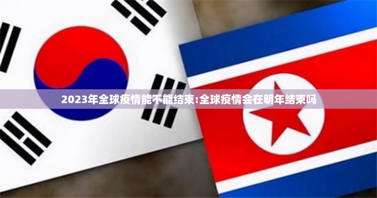 2023年全球疫情能不能结束:全球疫情会在明年结束吗