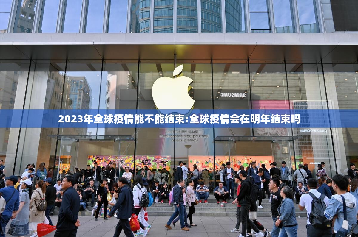 2023年全球疫情能不能结束:全球疫情会在明年结束吗