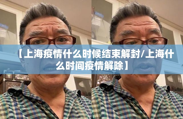 【上海疫情什么时候结束解封/上海什么时间疫情解除】