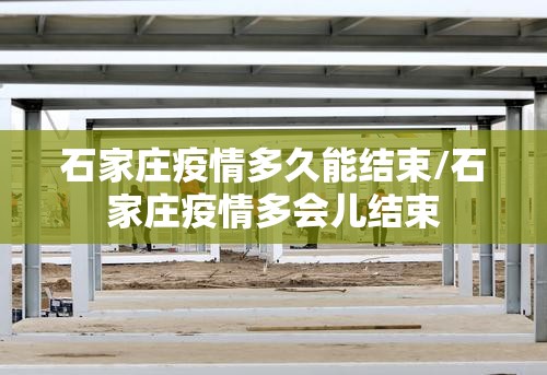 石家庄疫情多久能结束/石家庄疫情多会儿结束