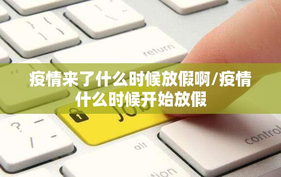疫情来了什么时候放假啊/疫情什么时候开始放假