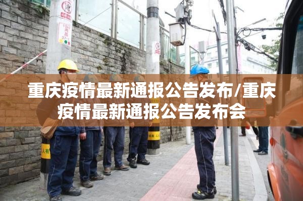 重庆疫情最新通报公告发布/重庆疫情最新通报公告发布会