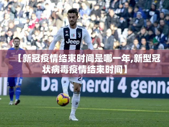 【新冠疫情结束时间是哪一年,新型冠状病毒疫情结束时间】