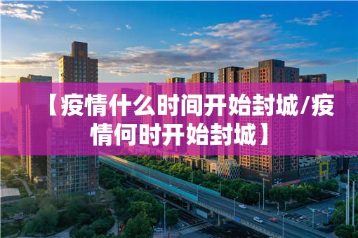【疫情什么时间开始封城/疫情何时开始封城】