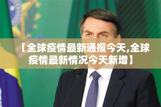 【全球疫情最新通报今天,全球疫情最新情况今天新增】