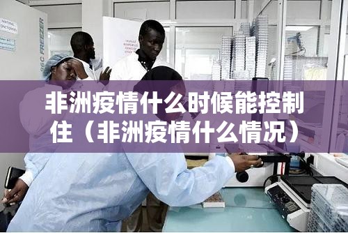 非洲疫情什么时候能控制住（非洲疫情什么情况）
