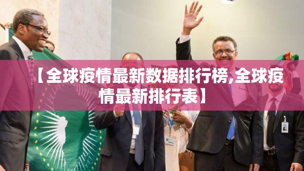 【全球疫情最新数据排行榜,全球疫情最新排行表】