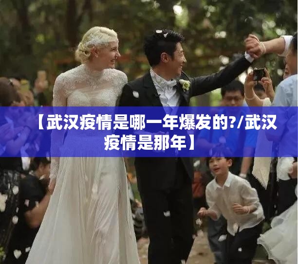 【武汉疫情是哪一年爆发的?/武汉疫情是那年】