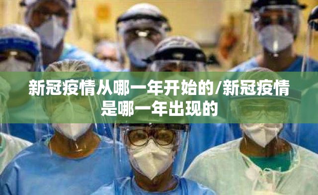新冠疫情从哪一年开始的/新冠疫情是哪一年出现的