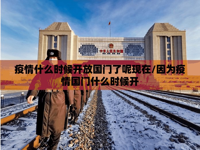 疫情什么时候开放国门了呢现在/因为疫情国门什么时候开